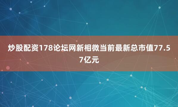 炒股配资178论坛网新相微当前最新总市值77.57亿元