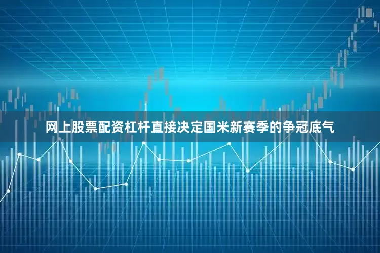 网上股票配资杠杆直接决定国米新赛季的争冠底气