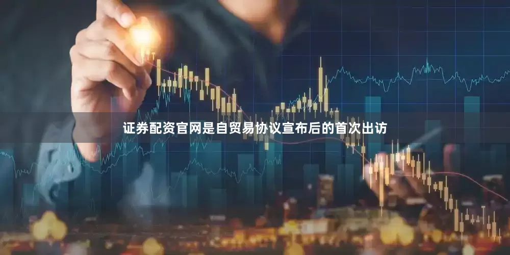 证券配资官网是自贸易协议宣布后的首次出访