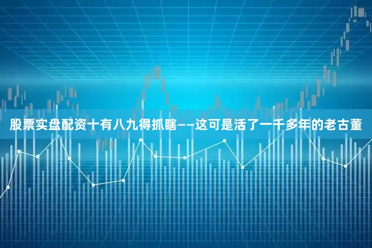 股票实盘配资十有八九得抓瞎——这可是活了一千多年的老古董