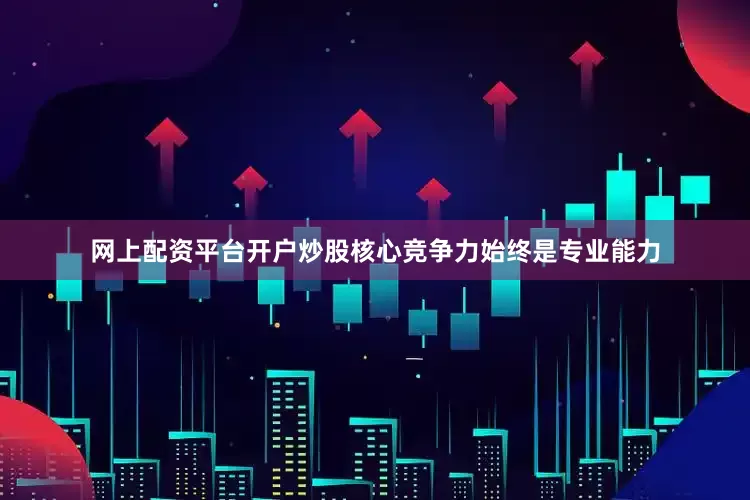 网上配资平台开户炒股核心竞争力始终是专业能力