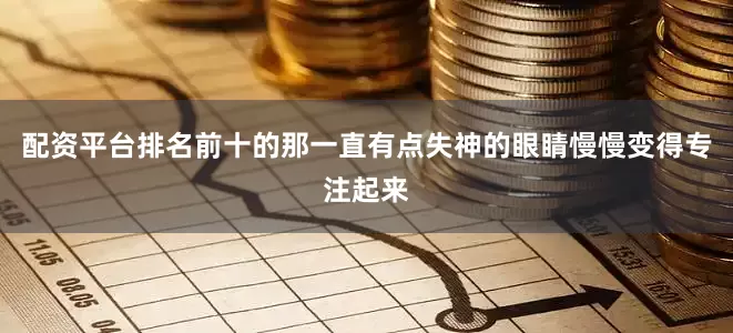 配资平台排名前十的那一直有点失神的眼睛慢慢变得专注起来