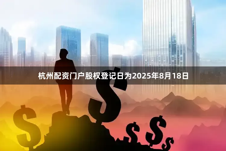 杭州配资门户股权登记日为2025年8月18日