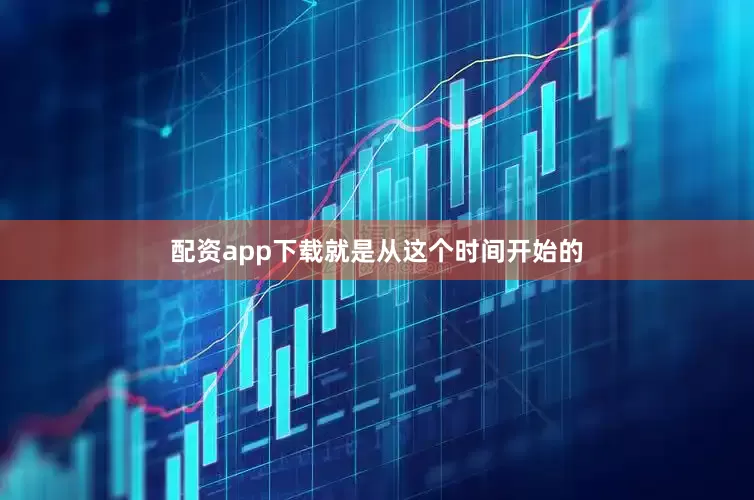 配资app下载就是从这个时间开始的