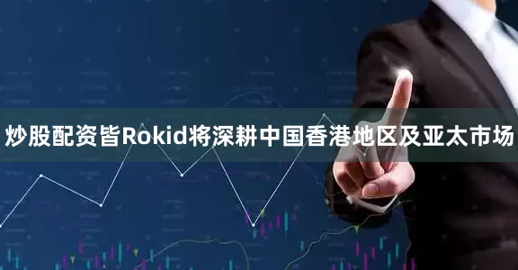 炒股配资皆Rokid将深耕中国香港地区及亚太市场