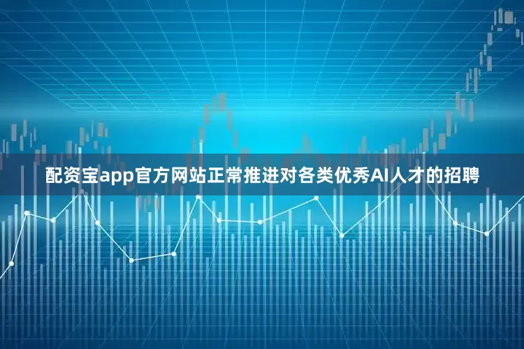 配资宝app官方网站正常推进对各类优秀AI人才的招聘