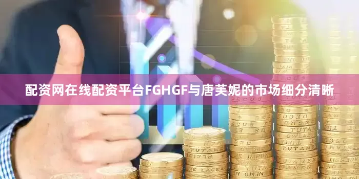 配资网在线配资平台FGHGF与唐芙妮的市场细分清晰