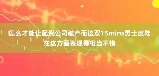怎么才能让配资公司破产而这双15mins男士皮鞋在这方面表现得相当不错