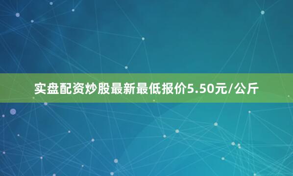 实盘配资炒股最新最低报价5.50元/公斤