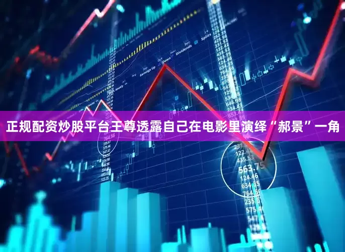 正规配资炒股平台王尊透露自己在电影里演绎“郝景”一角