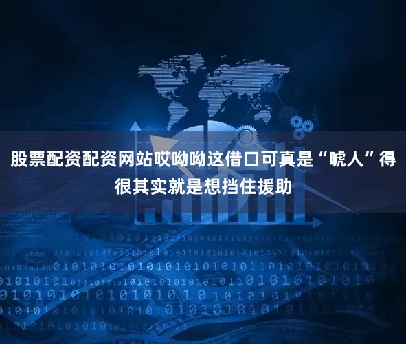 股票配资配资网站哎呦呦这借口可真是“唬人”得很其实就是想挡住援助