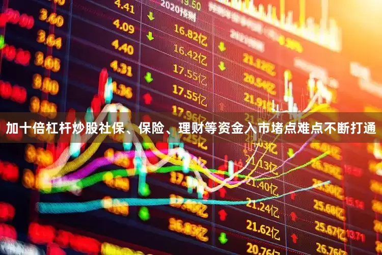 加十倍杠杆炒股社保、保险、理财等资金入市堵点难点不断打通