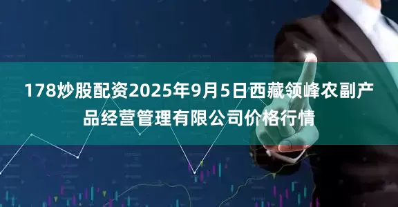 178炒股配资2025年9月5日西藏领峰农副产品经营管理有限公司价格行情