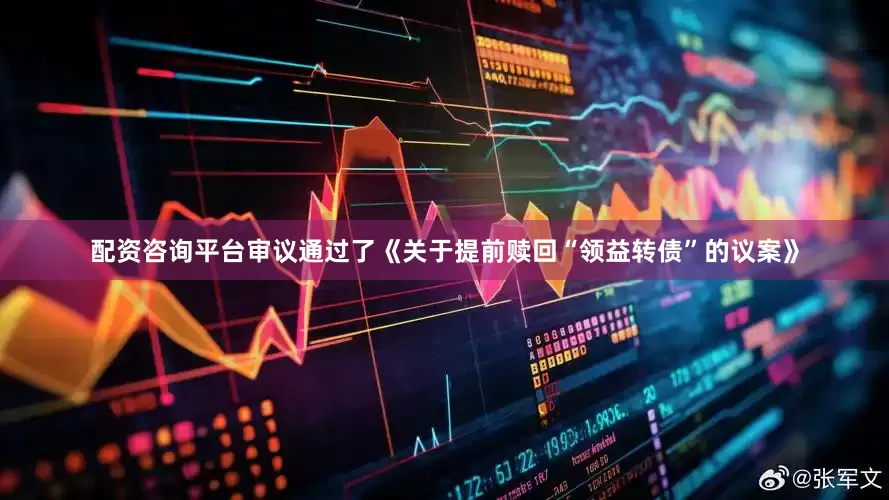 配资咨询平台审议通过了《关于提前赎回“领益转债”的议案》