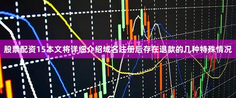 股票配资15本文将详细介绍域名注册后存在退款的几种特殊情况