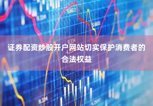 证券配资炒股开户网站切实保护消费者的合法权益
