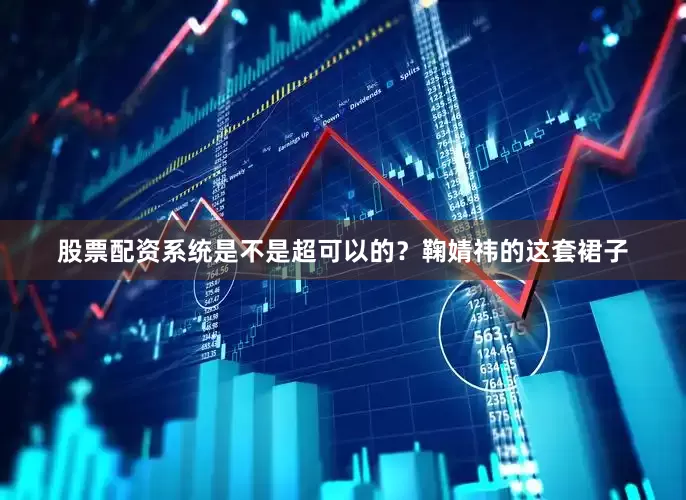 股票配资系统是不是超可以的？鞠婧祎的这套裙子
