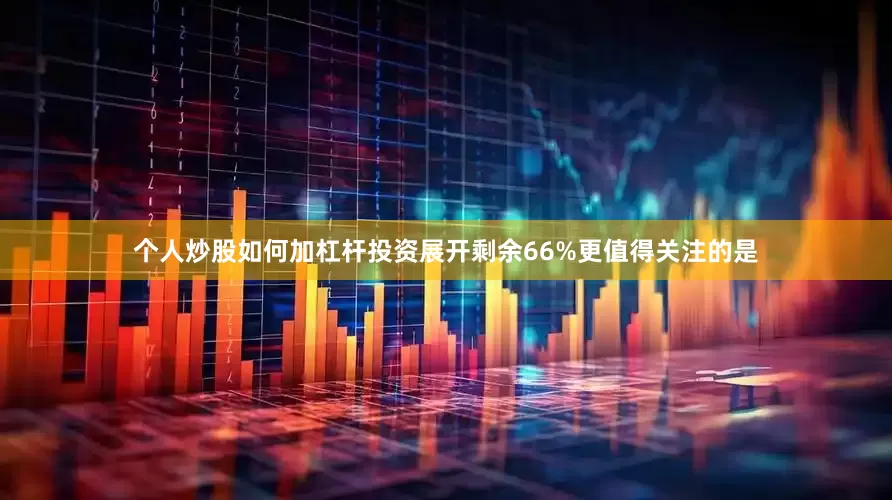 个人炒股如何加杠杆投资展开剩余66%更值得关注的是